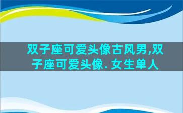双子座可爱头像古风男,双子座可爱头像. 女生单人